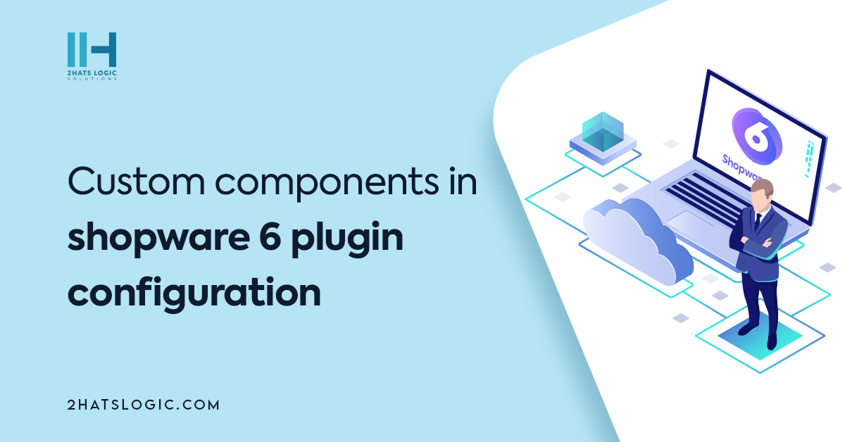 How to create custom components in Shopware 6 Plugin Configuration